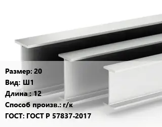 Двутавровая балка 20 Ш1 L=12 г/к ГОСТ: ГОСТ Р 57837-2017